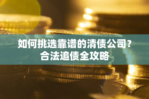 济南如何挑选靠谱的清债公司?合法追债全攻略 济南如何挑选靠谱的清债公司?合法追债全攻略