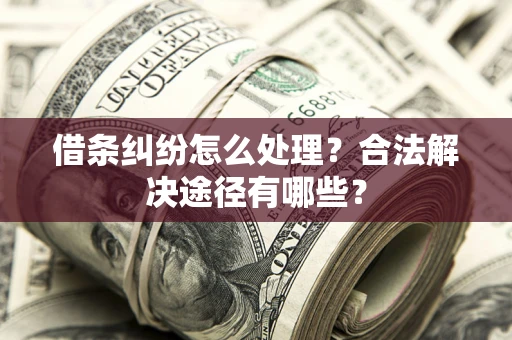 济南借条纠纷怎么处理？合法解决途径有哪些？