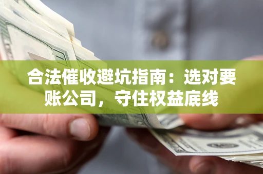 济南合法催收避坑指南：选对要账公司，守住权益底线