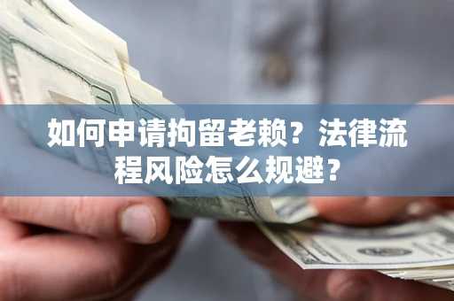 济南如何申请拘留老赖？法律流程风险怎么规避？