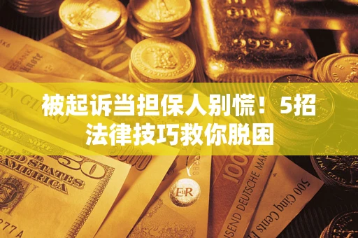 济南被起诉当担保人别慌！5招法律技巧救你脱困