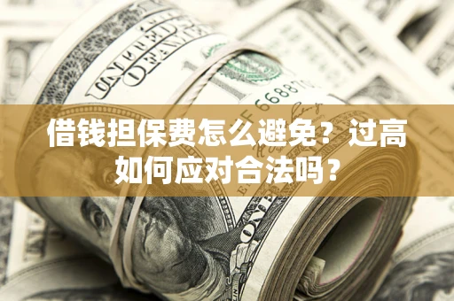 济南借钱担保费怎么避免？过高如何应对合法吗？