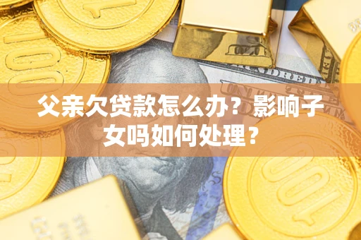 济南父亲欠贷款怎么办？影响子女吗如何处理？