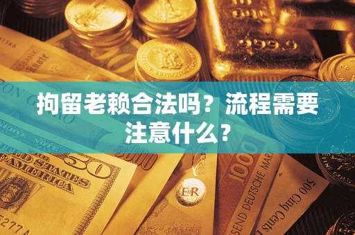 济南拘留老赖合法吗？流程需要注意什么？