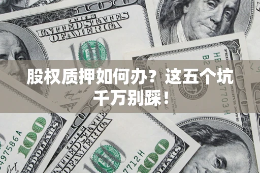 济南股权质押如何办？这五个坑千万别踩！
