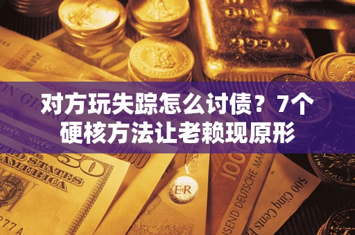 济南对方玩失踪怎么讨债？7个硬核方法让老赖现原形