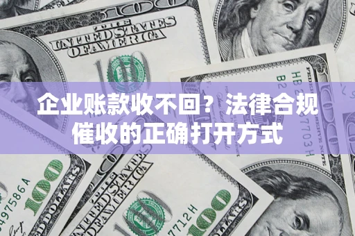 济南企业账款收不回？法律合规催收的正确打开方式