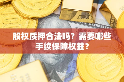 济南股权质押合法吗？需要哪些手续保障权益？