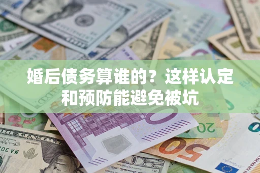 济南婚后债务算谁的？这样认定和预防能避免被坑