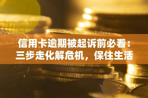 济南信用卡逾期被起诉前必看：三步走化解危机，保住生活尊严