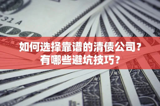 济南如何选择靠谱的清债公司？有哪些避坑技巧？