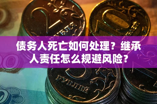 济南债务人死亡如何处理?继承人责任怎么规避风险? 济南债务人死亡如何处理?继承人责任怎么规避风险?