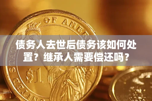 济南债务人去世后债务该如何处置？继承人需要偿还吗？