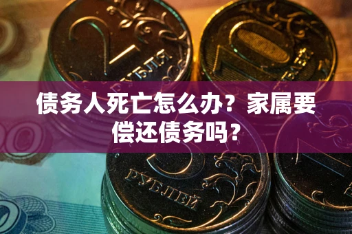 济南债务人死亡怎么办？家属要偿还债务吗？