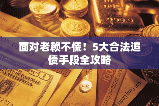 济南面对老赖不慌！5大合法追债手段全攻略