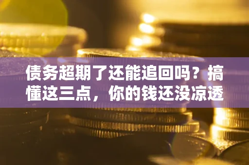 济南债务超期了还能追回吗？搞懂这三点，你的钱还没凉透