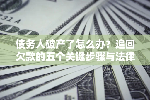 济南债务人破产了怎么办？追回欠款的五个关键步骤与法律策略