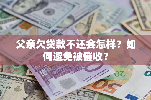 济南父亲欠贷款不还会怎样？如何避免被催收？