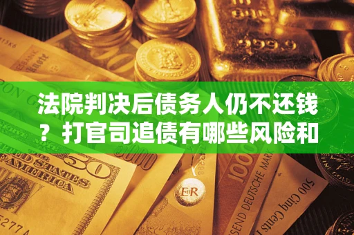 济南法院判决后债务人仍不还钱？打官司追债有哪些风险和技巧？