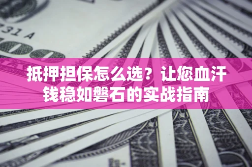 济南抵押担保怎么选？让您血汗钱稳如磐石的实战指南