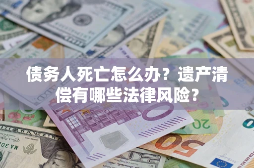 济南债务人死亡怎么办？遗产清偿有哪些法律风险？