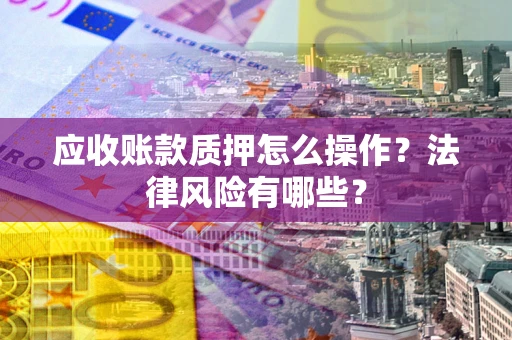 济南应收账款质押怎么操作？法律风险有哪些？