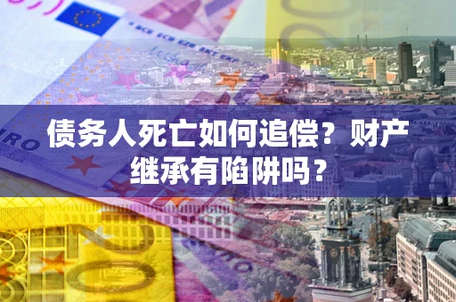 济南债务人死亡如何追偿？财产继承有陷阱吗？