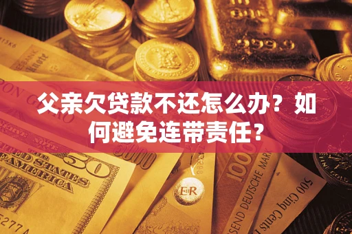济南父亲欠贷款不还怎么办？如何避免连带责任？