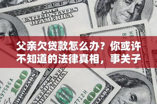 济南父亲欠贷款怎么办？你或许不知道的法律真相，事关子女未来