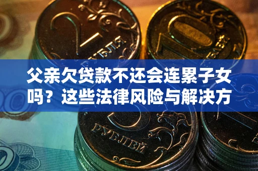 济南父亲欠贷款不还会连累子女吗？这些法律风险与解决方法要早知道！
