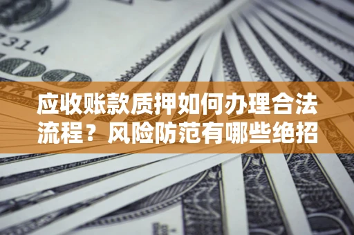 济南应收账款质押如何办理合法流程？风险防范有哪些绝招？