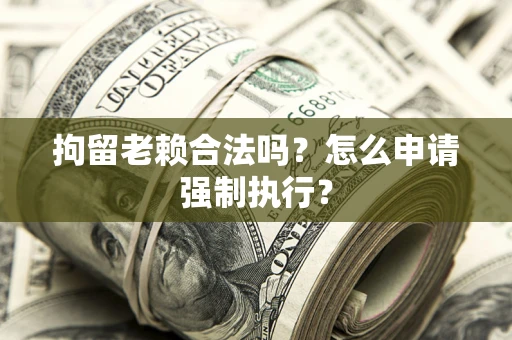 济南拘留老赖合法吗？怎么申请强制执行？