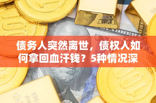 济南债务人突然离世，债权人如何拿回血汗钱？5种情况深度解析