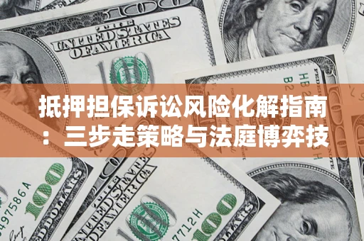 济南抵押担保诉讼风险化解指南：三步走策略与法庭博弈技巧