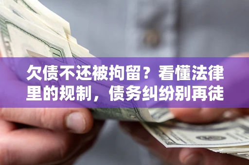 济南欠债不还被拘留？看懂法律里的规制，债务纠纷别再徒劳奔波