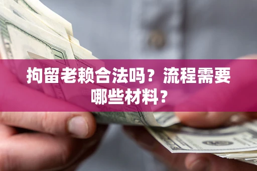 济南拘留老赖合法吗？流程需要哪些材料？
