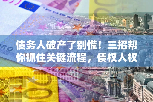 济南债务人破产了别慌！三招帮你抓住关键流程，债权人权益不再缩水