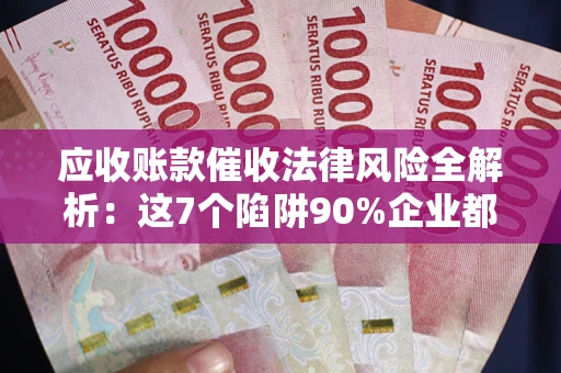济南应收账款催收法律风险全解析：这7个陷阱90%企业都踩过（含合规应对指南）