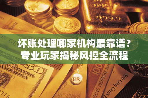 济南坏账处理哪家机构最靠谱？专业玩家揭秘风控全流程
