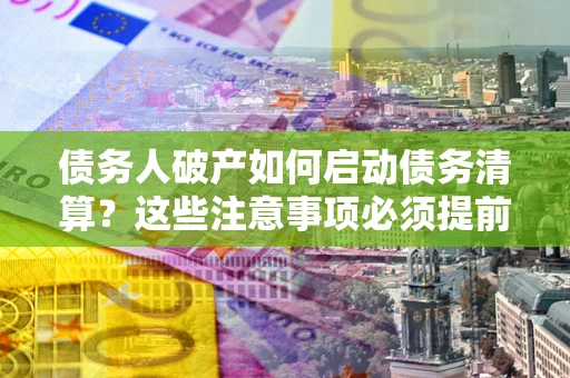 济南债务人破产如何启动债务清算？这些注意事项必须提前知道