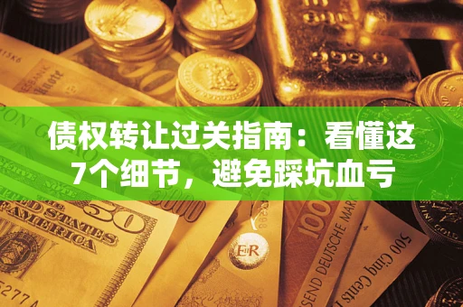 济南债权转让过关指南：看懂这7个细节，避免踩坑血亏
