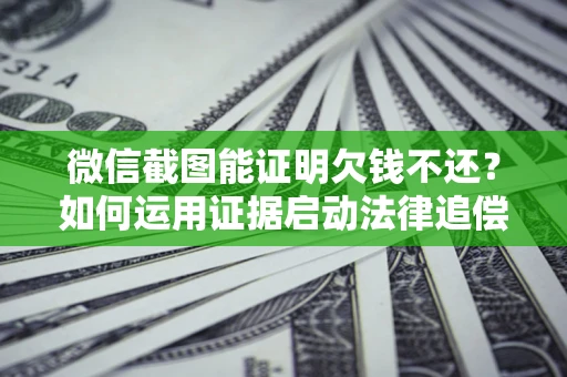济南微信截图能证明欠钱不还？如何运用证据启动法律追偿程序？