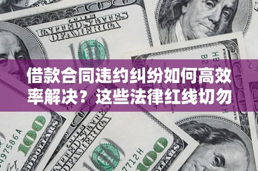 济南借款合同违约纠纷如何高效率解决？这些法律红线切勿触碰