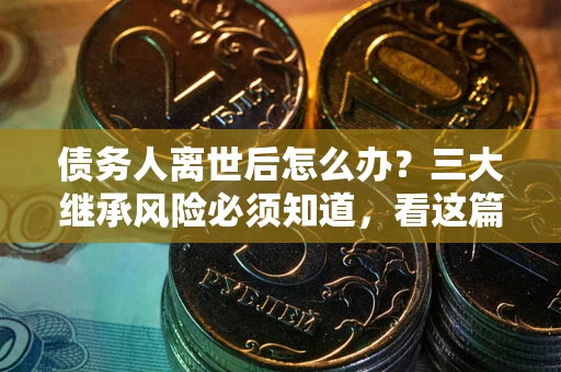 济南债务人离世后怎么办？三大继承风险必须知道，看这篇就够了