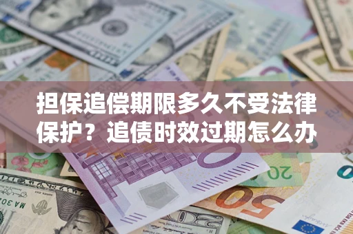 济南担保追偿期限多久不受法律保护？追债时效过期怎么办？