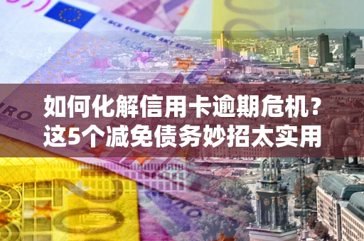 济南如何化解信用卡逾期危机？这5个减免债务妙招太实用