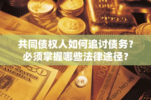 济南共同债权人如何追讨债务？必须掌握哪些法律途径？