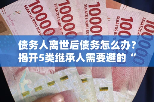 济南债务人离世后债务怎么办？揭开5类继承人需要避的“坑”