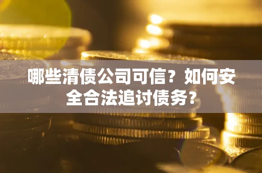 济南哪些清债公司可信？如何安全合法追讨债务？