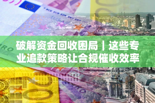 济南破解资金回收困局｜这些专业追款策略让合规催收效率翻倍